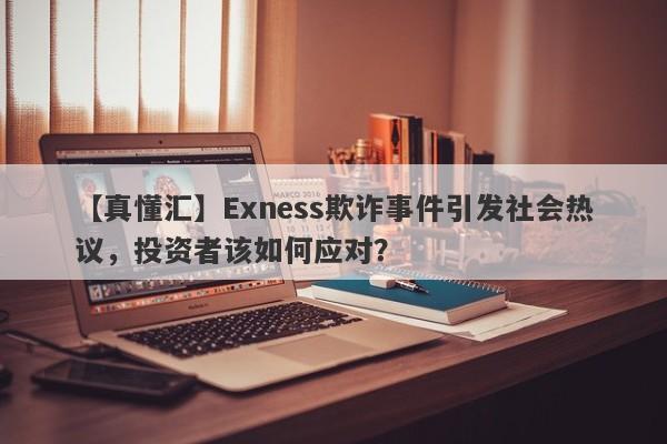 【真懂汇】Exness欺诈事件引发社会热议，投资者该如何应对？