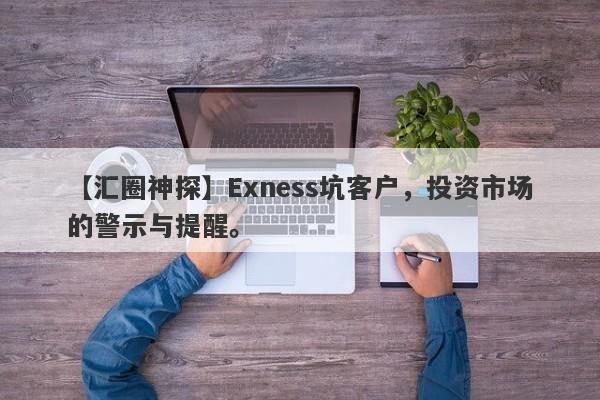 【汇圈神探】Exness坑客户，投资市场的警示与提醒。