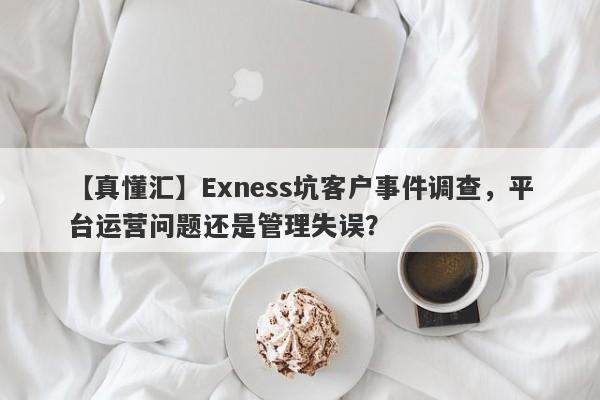 【真懂汇】Exness坑客户事件调查，平台运营问题还是管理失误？