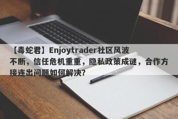 【毒蛇君】Enjoytrader社区风波不断，信任危机重重，隐私政策成谜，合作方接连出问题如何解决？