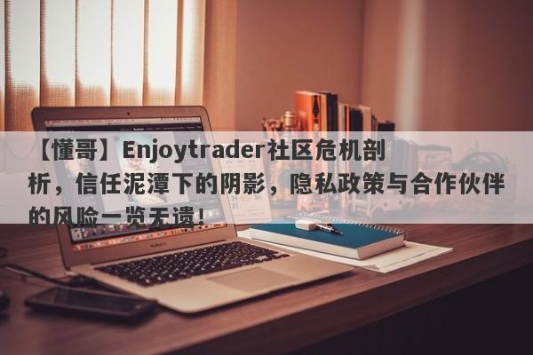 【懂哥】Enjoytrader社区危机剖析，信任泥潭下的阴影，隐私政策与合作伙伴的风险一览无遗！