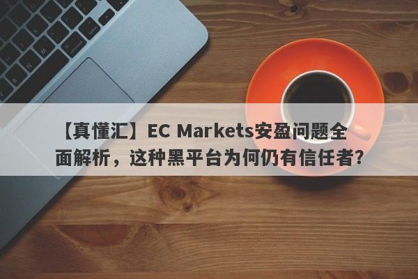 【真懂汇】EC Markets安盈问题全面解析，这种黑平台为何仍有信任者？