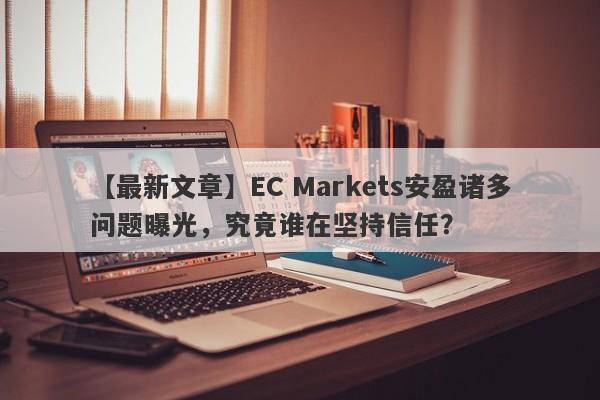 【最新文章】EC Markets安盈诸多问题曝光，究竟谁在坚持信任？