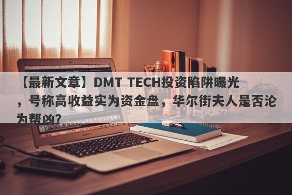 【最新文章】DMT TECH投资陷阱曝光，号称高收益实为资金盘，华尔街夫人是否沦为帮凶？