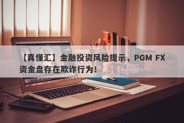 【真懂汇】金融投资风险提示，PGM FX资金盘存在欺诈行为！