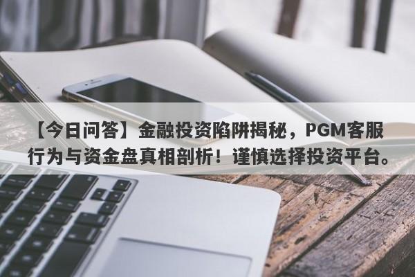 【今日问答】金融投资陷阱揭秘，PGM客服行为与资金盘真相剖析！谨慎选择投资平台。