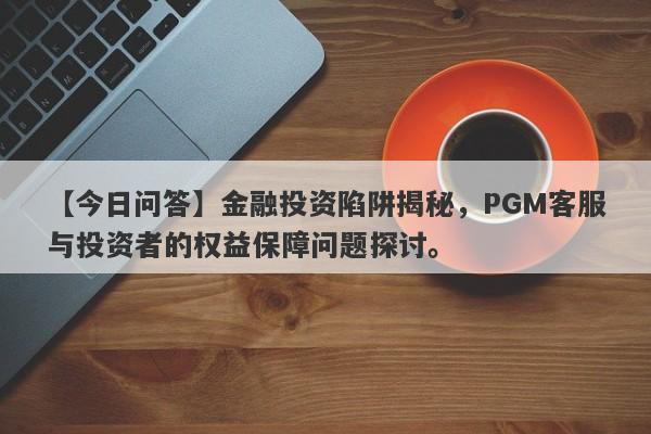 【今日问答】金融投资陷阱揭秘，PGM客服与投资者的权益保障问题探讨。