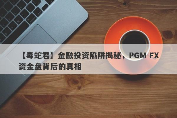 【毒蛇君】金融投资陷阱揭秘，PGM FX资金盘背后的真相