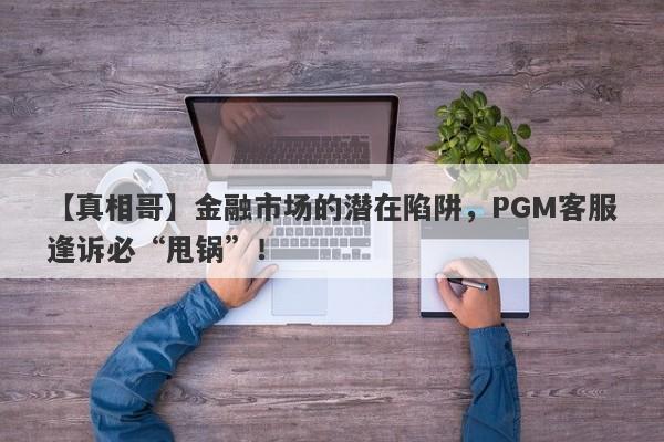 【真相哥】金融市场的潜在陷阱，PGM客服逢诉必“甩锅”！