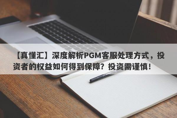 【真懂汇】深度解析PGM客服处理方式，投资者的权益如何得到保障？投资需谨慎！