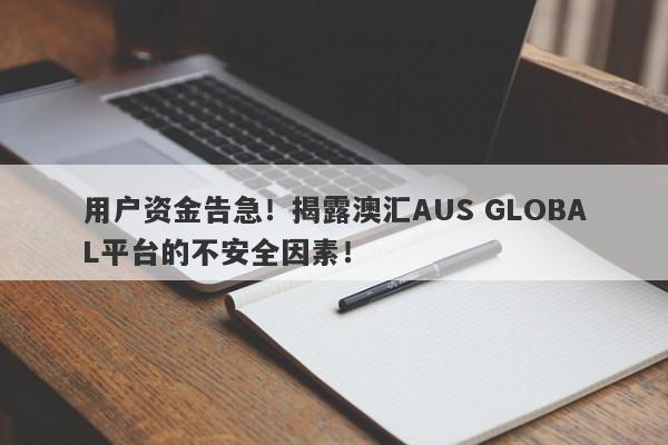 用户资金告急！揭露澳汇AUS GLOBAL平台的不安全因素！