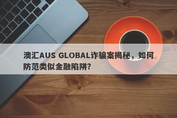 澳汇AUS GLOBAL诈骗案揭秘，如何防范类似金融陷阱？