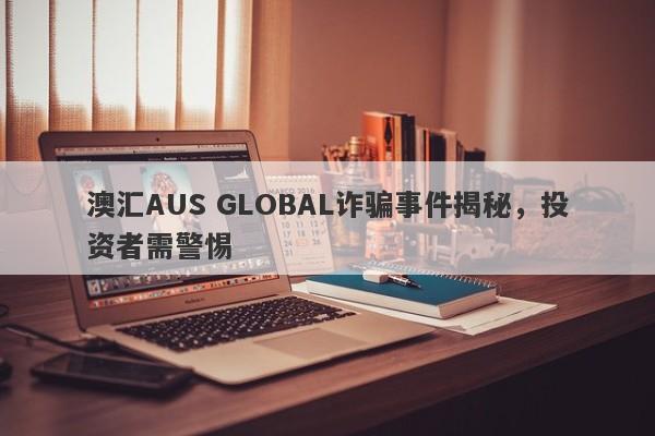 澳汇AUS GLOBAL诈骗事件揭秘，投资者需警惕