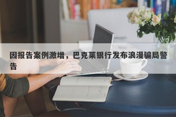 因报告案例激增，巴克莱银行发布浪漫骗局警告