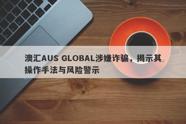 澳汇AUS GLOBAL涉嫌诈骗，揭示其操作手法与风险警示