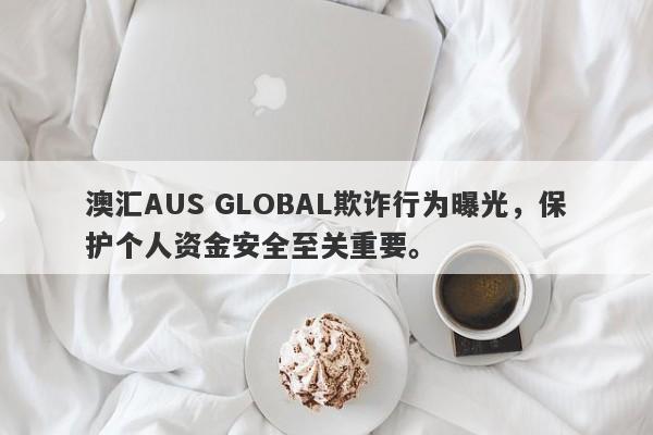 澳汇AUS GLOBAL欺诈行为曝光，保护个人资金安全至关重要。