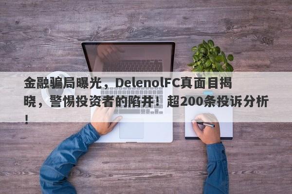 金融骗局曝光，DelenolFC真面目揭晓，警惕投资者的陷井！超200条投诉分析！