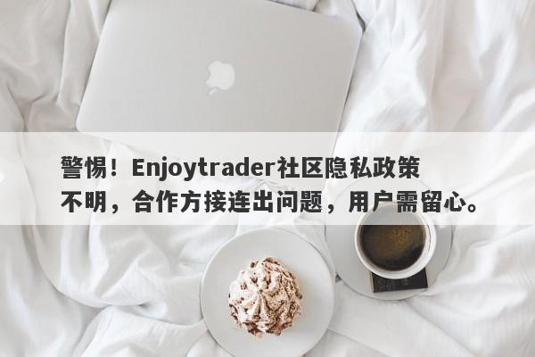 警惕！Enjoytrader社区隐私政策不明，合作方接连出问题，用户需留心。