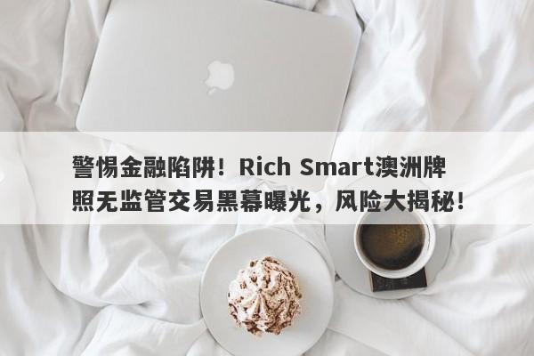 警惕金融陷阱！Rich Smart澳洲牌照无监管交易黑幕曝光，风险大揭秘！