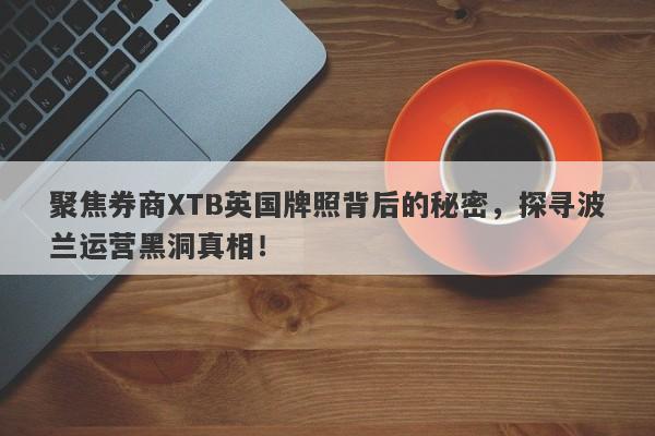 聚焦券商XTB英国牌照背后的秘密，探寻波兰运营黑洞真相！