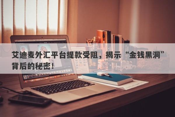 艾迪麦外汇平台提款受阻，揭示“金钱黑洞”背后的秘密！