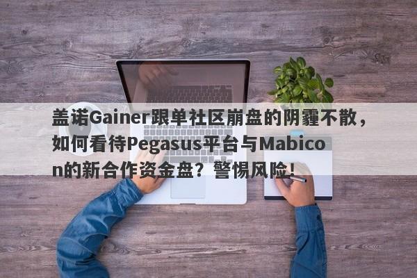 盖诺Gainer跟单社区崩盘的阴霾不散，如何看待Pegasus平台与Mabicon的新合作资金盘？警惕风险！