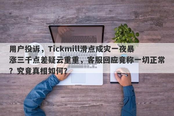 用户投诉，Tickmill滑点成灾一夜暴涨三千点差疑云重重，客服回应竟称一切正常？究竟真相如何？