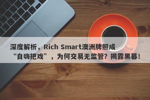 深度解析，Rich Smart澳洲牌照成“自嗨把戏”，为何交易无监管？揭露黑幕！