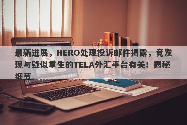 最新进展，HERO处理投诉邮件揭露，竟发现与疑似重生的TELA外汇平台有关！揭秘细节。