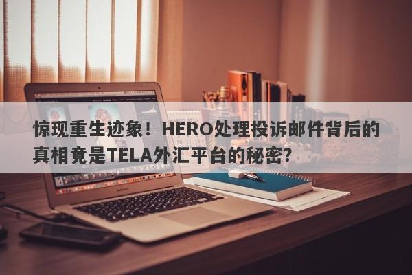 惊现重生迹象！HERO处理投诉邮件背后的真相竟是TELA外汇平台的秘密？