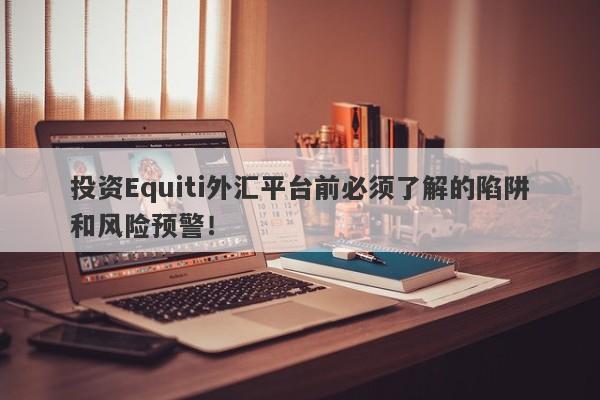 投资Equiti外汇平台前必须了解的陷阱和风险预警！