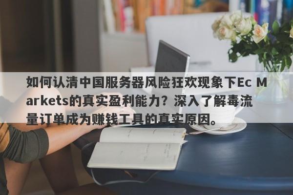 如何认清中国服务器风险狂欢现象下Ec Markets的真实盈利能力？深入了解毒流量订单成为赚钱工具的真实原因。