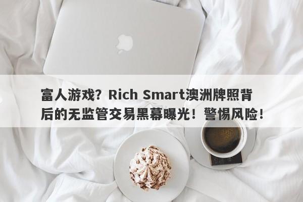 富人游戏？Rich Smart澳洲牌照背后的无监管交易黑幕曝光！警惕风险！