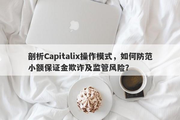 剖析Capitalix操作模式，如何防范小额保证金欺诈及监管风险？