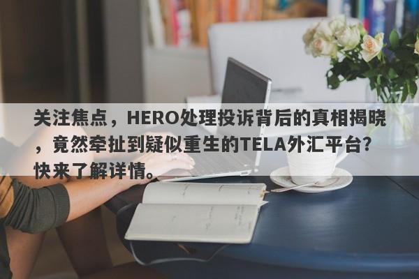 关注焦点，HERO处理投诉背后的真相揭晓，竟然牵扯到疑似重生的TELA外汇平台？快来了解详情。