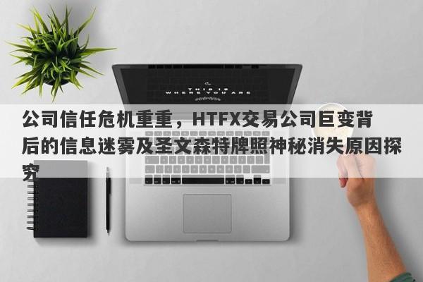 公司信任危机重重，HTFX交易公司巨变背后的信息迷雾及圣文森特牌照神秘消失原因探究