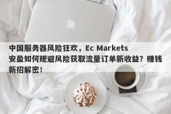 中国服务器风险狂欢，Ec Markets安盈如何规避风险获取流量订单新收益？赚钱新招解密！