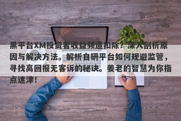 黑平台XM投资者收益频遭扣除？深入剖析原因与解决方法。解析自研平台如何规避监管，寻找高回报无客诉的秘诀。姜老的智慧为你指点迷津！