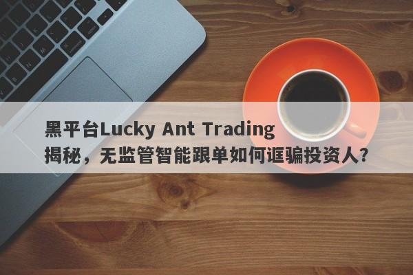 黑平台Lucky Ant Trading揭秘，无监管智能跟单如何诓骗投资人？