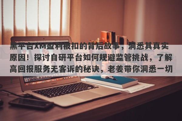 黑平台XM盈利被扣的背后故事，洞悉其真实原因！探讨自研平台如何规避监管挑战，了解高回报服务无客诉的秘诀，老姜带你洞悉一切！