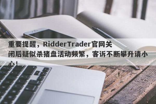 重要提醒，RidderTrader官网关闭后疑似杀猪盘活动频繁，客诉不断攀升请小心！