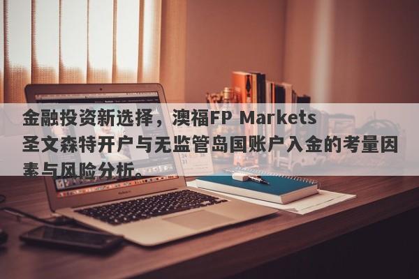 金融投资新选择，澳福FP Markets圣文森特开户与无监管岛国账户入金的考量因素与风险分析。