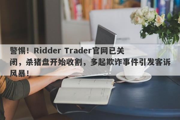 警惕！Ridder Trader官网已关闭，杀猪盘开始收割，多起欺诈事件引发客诉风暴！