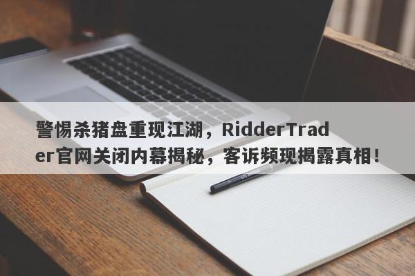 警惕杀猪盘重现江湖，RidderTrader官网关闭内幕揭秘，客诉频现揭露真相！