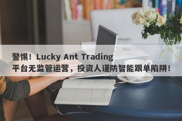 警惕！Lucky Ant Trading平台无监管运营，投资人谨防智能跟单陷阱！