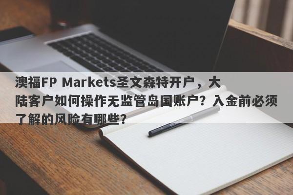 澳福FP Markets圣文森特开户，大陆客户如何操作无监管岛国账户？入金前必须了解的风险有哪些？