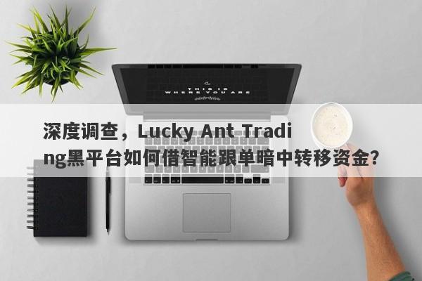 深度调查，Lucky Ant Trading黑平台如何借智能跟单暗中转移资金？