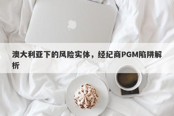 澳大利亚下的风险实体，经纪商PGM陷阱解析