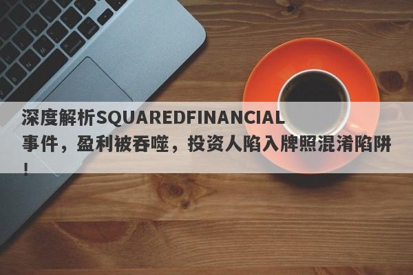 深度解析SQUAREDFINANCIAL事件，盈利被吞噬，投资人陷入牌照混淆陷阱！