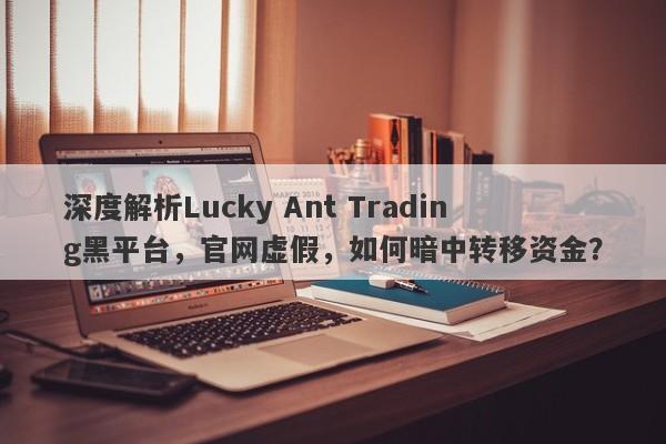 深度解析Lucky Ant Trading黑平台，官网虚假，如何暗中转移资金？